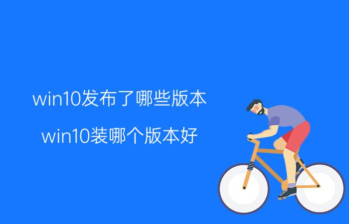 win10发布了哪些版本 win10装哪个版本好？